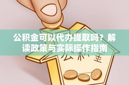 边坝公积金可以代办提取吗？解读政策与实际操作指南