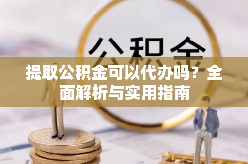 边坝提取公积金可以代办吗？全面解析与实用指南