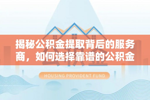 边坝揭秘公积金提取背后的服务商，如何选择靠谱的公积金代办提取公司