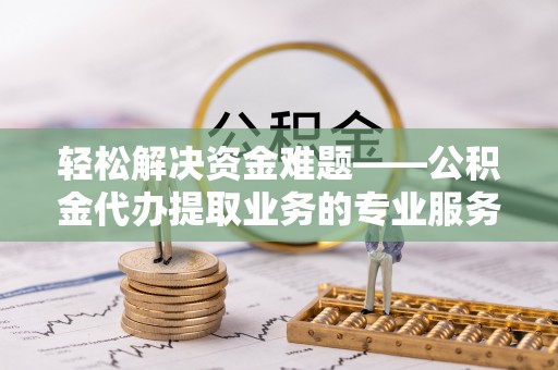 边坝轻松解决资金难题——公积金代办提取业务的专业服务指南