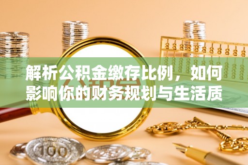 边坝解析公积金缴存比例，如何影响你的财务规划与生活质量
