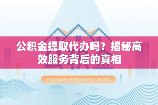 边坝公积金提取代办吗？揭秘高效服务背后的真相