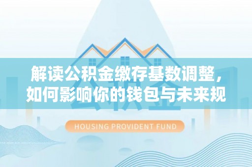 边坝解读公积金缴存基数调整，如何影响你的钱包与未来规划