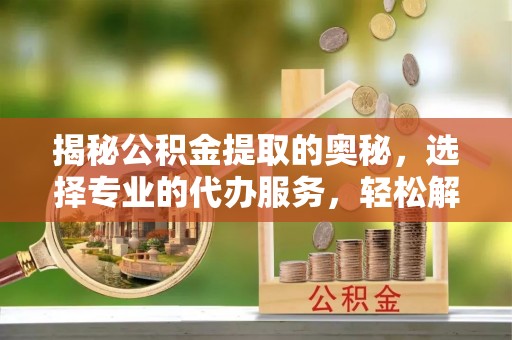 边坝揭秘公积金提取的奥秘，选择专业的代办服务，轻松解决你的资金需求