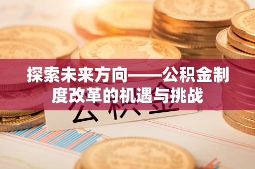 边坝探索未来方向——公积金制度改革的机遇与挑战