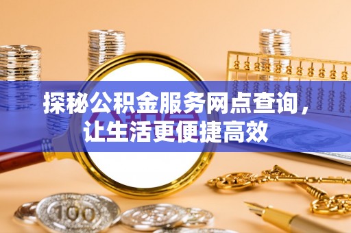 边坝探秘公积金服务网点查询，让生活更便捷高效