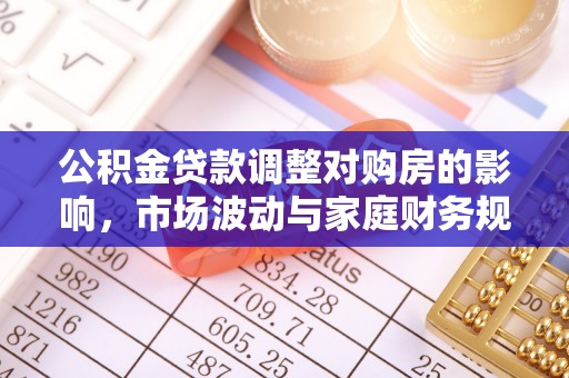边坝公积金贷款调整对购房的影响，市场波动与家庭财务规划