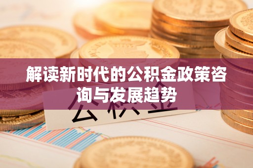 边坝解读新时代的公积金政策咨询与发展趋势