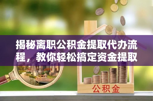 边坝揭秘离职公积金提取代办流程，教你轻松搞定资金提取