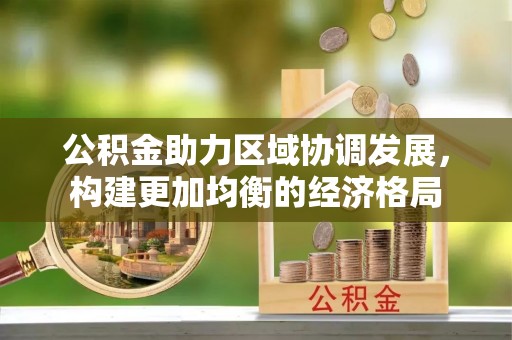 边坝公积金助力区域协调发展，构建更加均衡的经济格局