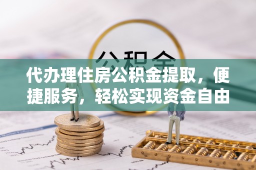 边坝代办理住房公积金提取，便捷服务，轻松实现资金自由