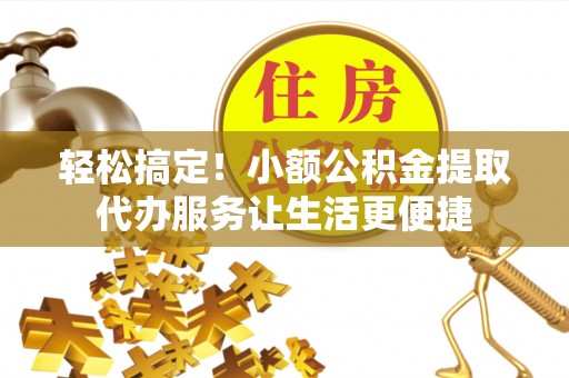 边坝轻松搞定！小额公积金提取代办服务让生活更便捷