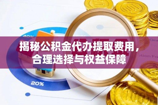 边坝揭秘公积金代办提取费用，合理选择与权益保障