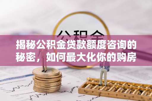 边坝揭秘公积金贷款额度咨询的秘密，如何最大化你的购房资金
