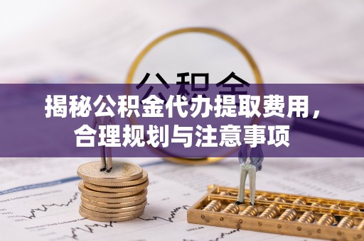 边坝揭秘公积金代办提取费用，合理规划与注意事项