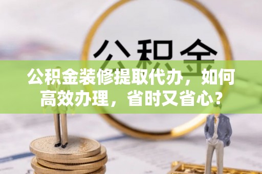 边坝公积金装修提取代办，如何高效办理，省时又省心？
