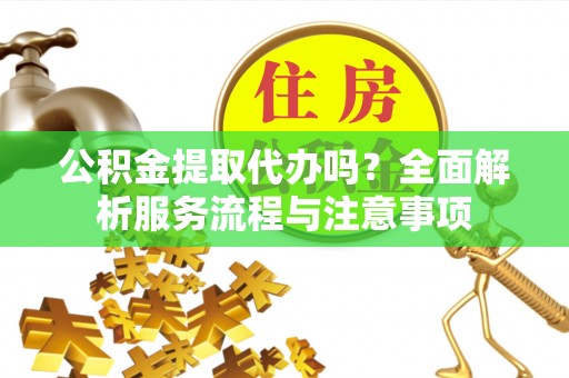 边坝公积金提取代办吗？全面解析服务流程与注意事项