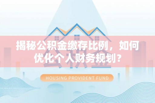 边坝揭秘公积金缴存比例，如何优化个人财务规划？
