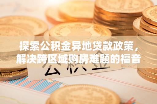 边坝探索公积金异地贷款政策，解决跨区域购房难题的福音