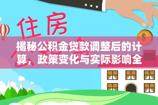 边坝揭秘公积金贷款调整后的计算，政策变化与实际影响全面解析