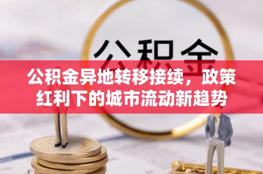 边坝公积金异地转移接续，政策红利下的城市流动新趋势
