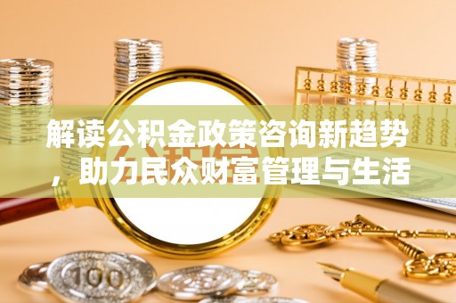 边坝解读公积金政策咨询新趋势，助力民众财富管理与生活规划