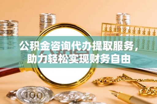 边坝公积金咨询代办提取服务，助力轻松实现财务自由