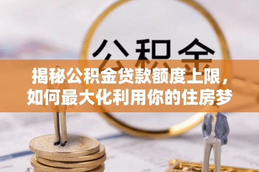 边坝揭秘公积金贷款额度上限，如何最大化利用你的住房梦想资金？
