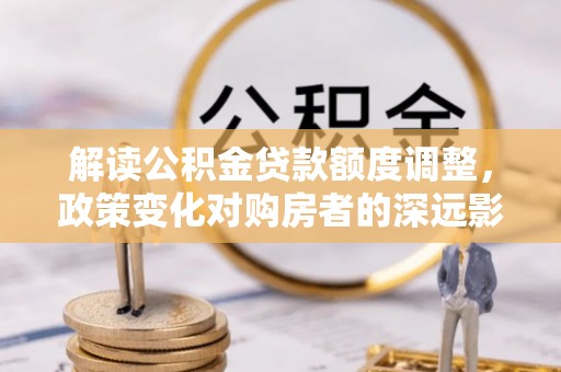 边坝解读公积金贷款额度调整，政策变化对购房者的深远影响