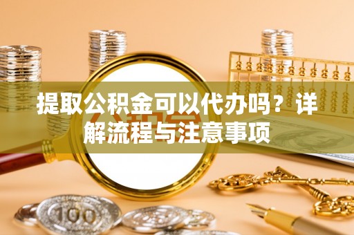 边坝提取公积金可以代办吗？详解流程与注意事项