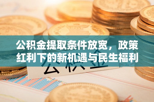 边坝公积金提取条件放宽，政策红利下的新机遇与民生福利