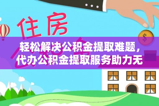 边坝轻松解决公积金提取难题，代办公积金提取服务助力无忧生活