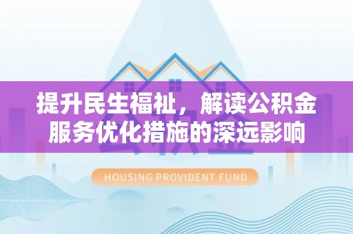 边坝提升民生福祉，解读公积金服务优化措施的深远影响