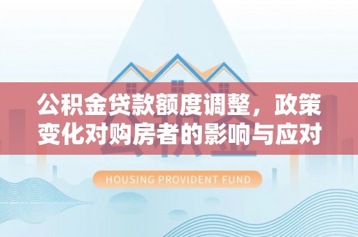 边坝公积金贷款额度调整，政策变化对购房者的影响与应对策略