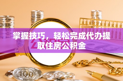 边坝掌握技巧，轻松完成代办提取住房公积金