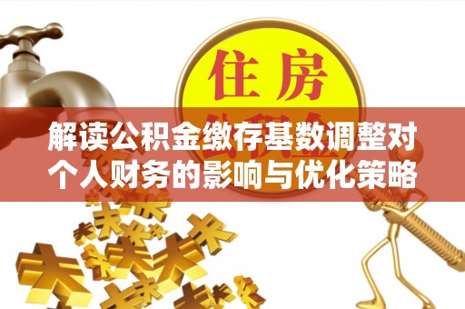边坝解读公积金缴存基数调整对个人财务的影响与优化策略