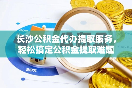 边坝长沙公积金代办提取服务，轻松搞定公积金提取难题