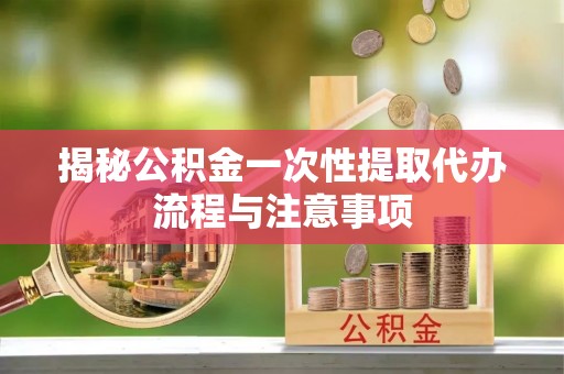边坝揭秘公积金一次性提取代办流程与注意事项