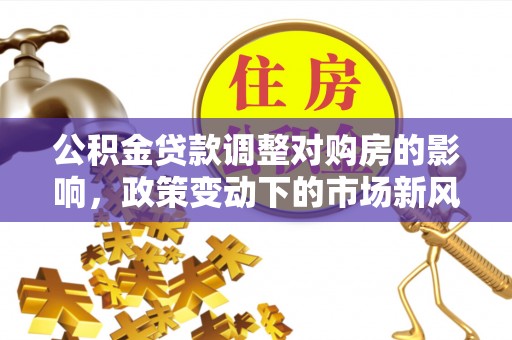 边坝公积金贷款调整对购房的影响，政策变动下的市场新风向