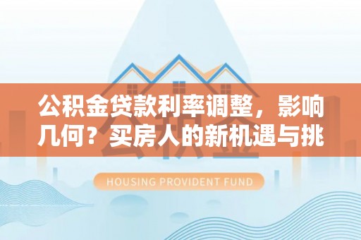 边坝公积金贷款利率调整，影响几何？买房人的新机遇与挑战