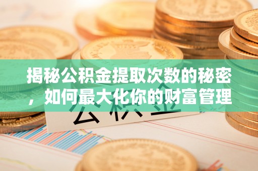 边坝揭秘公积金提取次数的秘密，如何最大化你的财富管理