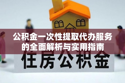 边坝公积金一次性提取代办服务的全面解析与实用指南