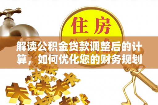 边坝解读公积金贷款调整后的计算，如何优化您的财务规划