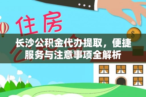 边坝长沙公积金代办提取，便捷服务与注意事项全解析