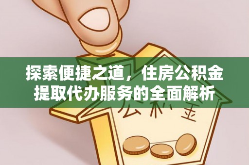边坝探索便捷之道，住房公积金提取代办服务的全面解析