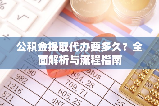 边坝公积金提取代办要多久？全面解析与流程指南