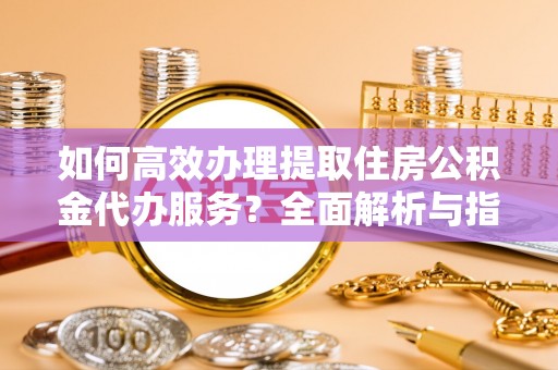 边坝如何高效办理提取住房公积金代办服务？全面解析与指南