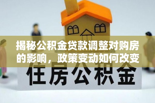 边坝揭秘公积金贷款调整对购房的影响，政策变动如何改变你的买房计划