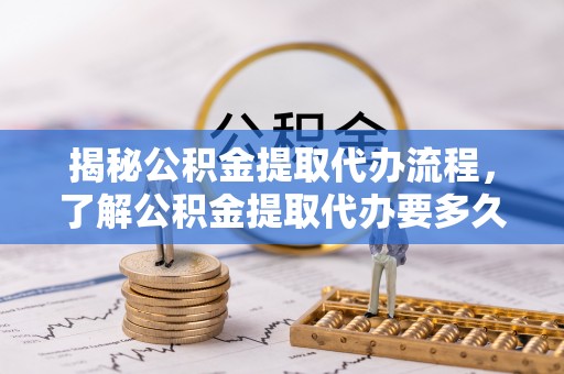 边坝揭秘公积金提取代办流程，了解公积金提取代办要多久的关键因素