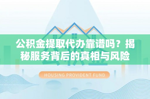 边坝公积金提取代办靠谱吗？揭秘服务背后的真相与风险